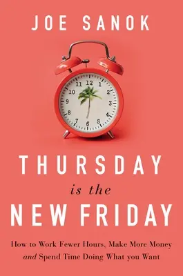 A csütörtök az új péntek: Hogyan dolgozz kevesebb órát, keress több pénzt, és töltsd azzal az időd, amit szeretnél - Thursday Is the New Friday: How to Work Fewer Hours, Make More Money, and Spend Time Doing What You Want