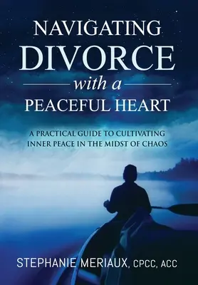 Navigating Divorce with a Peaceful Heart: Gyakorlati útmutató a belső béke ápolásához a káosz közepette - Navigating Divorce with a Peaceful Heart: A Practical Guide to Cultivating Inner Peace in the Midst of Chaos