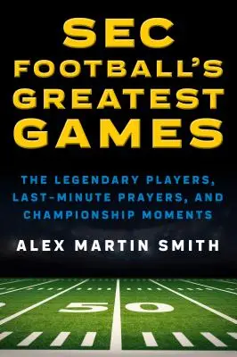 A SEC Football legnagyobb meccsei: A legendás játékosok, az utolsó pillanatban elmondott imák és bajnoki pillanatok - SEC Football's Greatest Games: The Legendary Players, Last-Minute Prayers, and Championship Moments