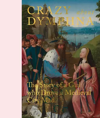 Őrület a Dymphna iránt: Egy lány története, aki megőrjített egy középkori várost - Crazy about Dymphna: The Story of a Girl Who Drove a Medieval City Mad