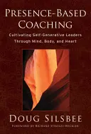 Jelenlét-alapú coaching: Önfejlesztő vezetők nevelése az elme, a test és a szív segítségével - Presence-Based Coaching: Cultivating Self-Generative Leaders Through Mind, Body, and Heart