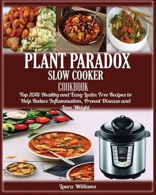 Plant Paradox Slow Cooker Cooker Cookbook: Top 2018 egészséges és egyszerű Lektinmentes receptek a gyulladáscsökkentéshez, a betegségek megelőzéséhez és a fogyáshoz - Plant Paradox Slow Cooker Cookbook: Top 2018 Healthy and Easy Lectin Free Recipes to Help Reduce Inflammation, Prevent Disease and Lose Weight