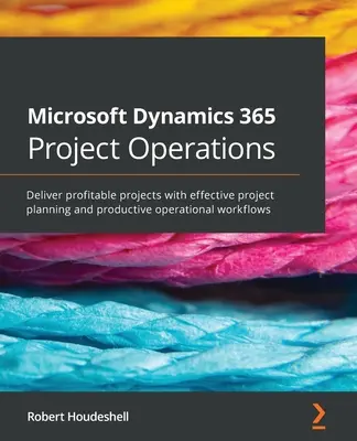 Microsoft Dynamics 365 Project Operations: Nyereséges projektek megvalósítása hatékony projekttervezéssel és produktív operatív munkafolyamatokkal - Microsoft Dynamics 365 Project Operations: Deliver profitable projects with effective project planning and productive operational workflows