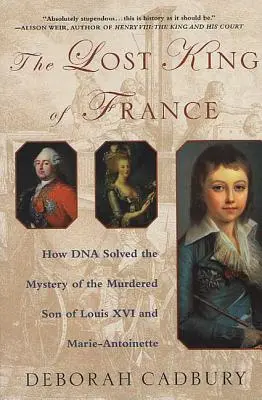 Franciaország elveszett királya: Hogyan oldotta meg a DNS XVI. Lajos és Marie Antoinette meggyilkolt fiának rejtélyét? - The Lost King of France: How DNA Solved the Mystery of the Murdered Son of Louis XVI and Marie Antoinette