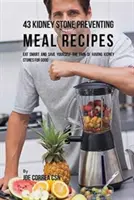 43 vesekövet megelőző ételrecept: Étkezz okosan, és kíméld meg magad a vesekövesség fájdalmától örökre - 43 Kidney Stone Preventing Meal Recipes: Eat Smart and Save Yourself the Pain of Having Kidney Stones for Good