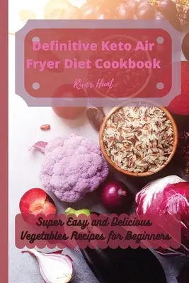 Határozott Keto Air Fryer diéta szakácskönyv: Szuper könnyű és finom zöldséges receptek kezdőknek - Definitive Keto Air Fryer Diet Cookbook: Super Easy and Delicious Vegetables Recipes for Beginners