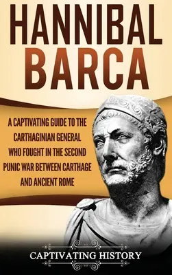 Hannibal Barca: A Captivating Guide to the Carthaginian General Who Fought in the Second Punic War Between Carthage and Ancient Rome (Karthágó és az ókori Róma közötti második pun háborúban harcoló karthágói hadvezér) - Hannibal Barca: A Captivating Guide to the Carthaginian General Who Fought in the Second Punic War Between Carthage and Ancient Rome