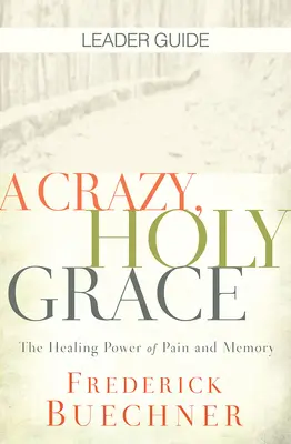 Egy őrült, szent kegyelem vezetői útmutató: A fájdalom és az emlékezet gyógyító ereje - A Crazy, Holy Grace Leader Guide: The Healing Power of Pain and Memory