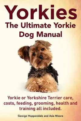 Yorkie-k. A végső yorki kutyakézikönyv. Yorkie vagy Yorkshire Terrier gondozás, költségek, etetés, ápolás, egészség és képzés. - Yorkies. the Ultimate Yorkie Dog Manual. Yorkies or Yorkshire Terriers Care, Costs, Feeding, Grooming, Health and Training All Included.