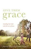 Adj nekik kegyelmet! Kápráztasd el gyermekeidet Jézus szeretetével - Give Them Grace: Dazzling Your Kids with the Love of Jesus