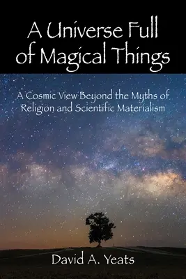 Egy varázslatos dolgokkal teli univerzum: A kozmikus látásmód a vallás és a tudományos materializmus mítoszain túl - A Universe Full of Magical Things: A Cosmic View Beyond the Myths of Religion and Scientific Materialism