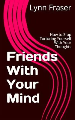 Barátkozz az elméddel: Hogyan hagyd abba, hogy kínozd magad a gondolataiddal? - Friends With Your Mind: How to Stop Torturing Yourself With Your Thoughts