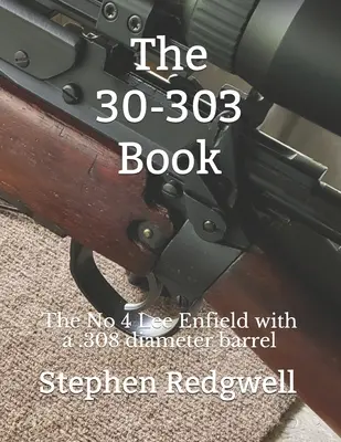 A 30-303-as könyv: A 4-es számú Lee Enfield .308-as átmérőjű csővel - The 30-303 Book: The No 4 Lee Enfield with a .308 diameter barrel