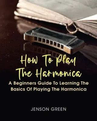 Hogyan kell szájharmonikázni: A kezdő útmutató a tanulási alapjai játszanak a szájharmonika - How To Play The Harmonica: A Beginners Guide To Learning The Basics Of Playing The Harmonica