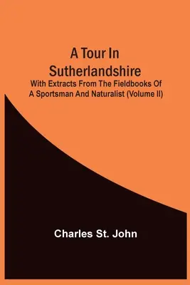 Egy túra Sutherlandshire-ben: Egy sportember és természettudós terepkönyveiből (I. kötet) - A Tour In Sutherlandshire: With Extracts From The Fieldbooks Of A Sportsman And Naturalist (Volume Ii)