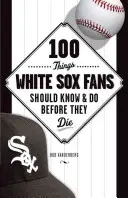 100 dolog, amit a White Sox rajongóknak tudniuk és meg kell tenniük, mielőtt meghalnak - 100 Things White Sox Fans Should Know & Do Before They Die