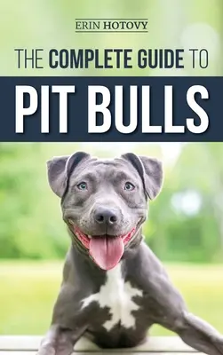 The Complete Guide to Pit Bulls: Az új Pit Bull kutya megtalálása, felnevelése, etetése, kiképzése, gyakorlása, ápolása és szeretete - The Complete Guide to Pit Bulls: Finding, Raising, Feeding, Training, Exercising, Grooming, and Loving your new Pit Bull Dog