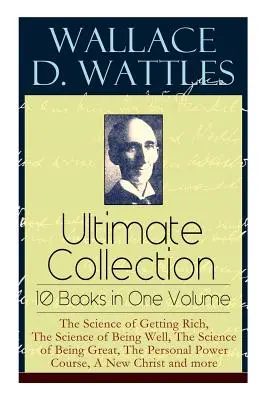 Wallace D. Wattles végső gyűjteménye - 10 könyv egy kötetben: The Science of Getting Rich, The Science of Being Well, The Science of Being Great, T - Wallace D. Wattles Ultimate Collection - 10 Books in One Volume: The Science of Getting Rich, The Science of Being Well, The Science of Being Great, T