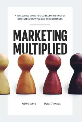 Marketing Multiplied: A Channel Marketing gyakorlati útmutatója kezdőknek, gyakorlóknak és vezetőknek. - Marketing Multiplied: A real-world guide to Channel Marketing for beginners, practitioners, and executives.