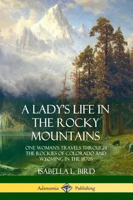 Egy hölgy élete a Sziklás-hegységben: Egy nő utazásai a coloradói és wyomingi Sziklás-hegységben az 1870-es években - A Lady's Life in the Rocky Mountains: One Woman's Travels Through the Rockies of Colorado and Wyoming in the 1870s