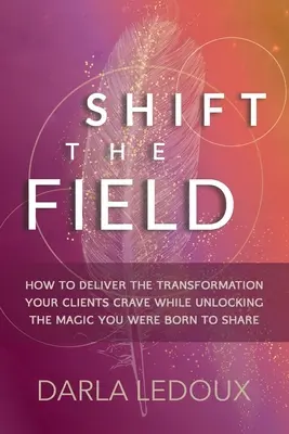 Shift the Field: Hogyan érheted el az ügyfeleid által áhított átalakulást, miközben felszabadítod a varázslatot, aminek megosztására születtél. - Shift the Field: How to Deliver the Transformation Your Clients Crave While Unlocking The Magic You Were Born to Share