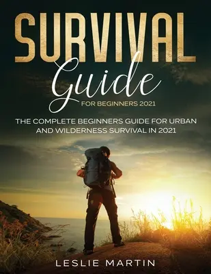 Túlélési útmutató kezdőknek 2021: A teljes kezdő útmutató a városi és vadonbeli túléléshez 2021-ben - Survival Guide for Beginners 2021: The Complete Beginners Guide For Urban And Wilderness Survival In 2021