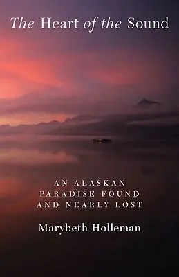 A Sound szíve: Egy megtalált és majdnem elveszett alaszkai paradicsom - The Heart of the Sound: An Alaskan Paradise Found and Nearly Lost