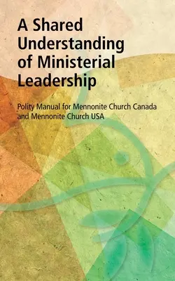 A lelkészi vezetés közös megértése: Politikai kézikönyv a Kanadai Mennonita Egyház és az USA Mennonita Egyház számára - A Shared Understanding of Ministerial Leadership: Polity Manual for Mennonite Church Canada and Mennonite Church USA