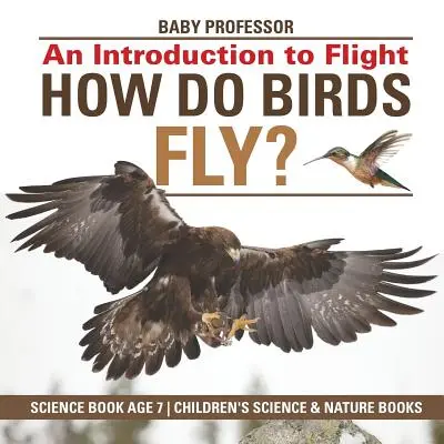 Hogyan repülnek a madarak? Bevezetés a repülésbe - Tudományos könyv 7 éves korig - Gyermekkönyvek természettudományokról és természetismeretről - How Do Birds Fly? An Introduction to Flight - Science Book Age 7 - Children's Science & Nature Books