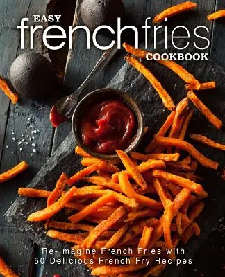 Könnyű sült krumpli szakácskönyv: Re-Imagine French Fries with 50 Delicious French Fry Receptes (2. kiadás) - Easy French Fries Cookbook: Re-Imagine French Fries with 50 Delicious French Fry Recipes (2nd Edition)