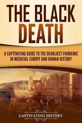 A fekete halál: Magával ragadó kalauz a középkori Európa és az emberiség történetének leghalálosabb járványához - The Black Death: A Captivating Guide to the Deadliest Pandemic in Medieval Europe and Human History