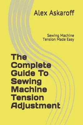 A teljes útmutató a varrógépek feszességének beállításához: A varrógépfeszítés egyszerűvé tétele - The Complete Guide To Sewing Machine Tension Adjustment: Sewing Machine Tension Made Easy