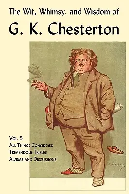 G. K. Chesterton szellemisége, szeszélye és bölcsessége, 5. kötet: Mindenről szól, óriási apróságok, riadalmak és vitatkozások - The Wit, Whimsy, and Wisdom of G. K. Chesterton, Volume 5: All Things Considered, Tremendous Trifles, Alarms and Discursions