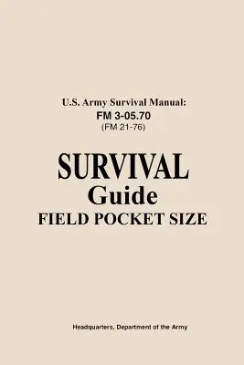 Az amerikai hadsereg túlélési kézikönyve FM 3-05.76 (FM 21-76): Túlélési kézikönyv terepi zsebméret - U.S. Army Survival Manual FM 3-05.76 (FM 21-76): Survival Guide Field Pocket Size