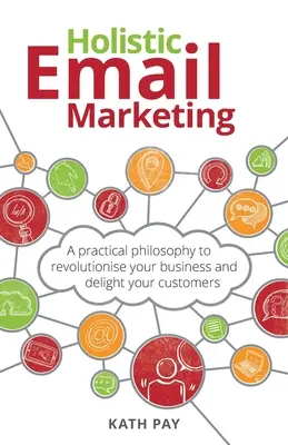 Holisztikus e-mail marketing: Gyakorlati filozófia vállalkozása forradalmasításához és ügyfelei örömére - Holistic Email Marketing: A practical philosophy to revolutionise your business and delight your customers