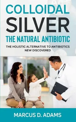 Kolloid ezüst - A természetes antibiotikum: Az antibiotikumok holisztikus alternatívája Újonnan felfedezettek - Colloidal Silver - The Natural Antibiotic: The Holistic Alternative To Antibiotics New Discovered