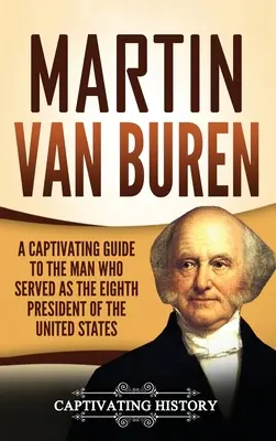 Martin Van Buren: Az Egyesült Államok nyolcadik elnökének megragadó kalauza - Martin Van Buren: A Captivating Guide to the Man Who Served as the Eighth President of the United States