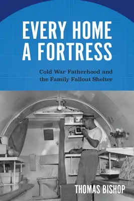 Minden otthon egy erőd: Cold War Fatherhood and the Family Fallout Shelter (A hidegháborús apaság és a családi óvóhely) - Every Home a Fortress: Cold War Fatherhood and the Family Fallout Shelter