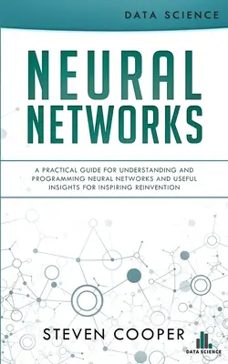 Neurális hálózatok: Gyakorlati útmutató a neurális hálózatok megértéséhez és programozásához, valamint hasznos meglátások az újbóli feltalálás inspirálásához - Neural Networks: A Practical Guide For Understanding And Programming Neural Networks And Useful Insights For Inspiring Reinvention