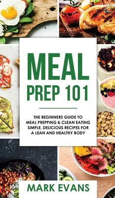 Meal Prep: 101 - A kezdők útmutatója az ételkészítéshez és a tiszta táplálkozáshoz - Egyszerű, finom receptek a karcsú és egészséges testért ( - Meal Prep: 101 - The Beginner's Guide to Meal Prepping and Clean Eating - Simple, Delicious Recipes for a Lean and Healthy Body (