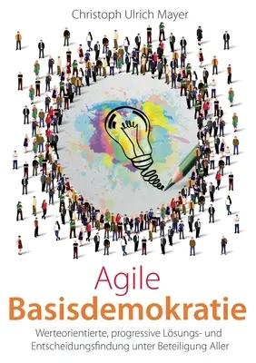 Agile Basisdemokratie: Werteorientierte, progressive Lsungs- und Entscheidungsfindung unter Beteiligung Aller