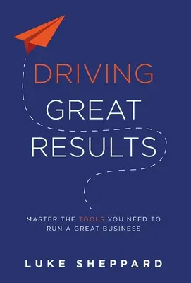 Driving Great Results (Nagyszerű eredmények elérése): A nagyszerű üzletvitelhez szükséges eszközök elsajátítása - Driving Great Results: Master the Tools You Need to Run a Great Business