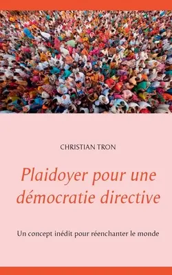 Plaidoyer pour une dmocratie directive: Un concept indit pour renchanter le monde