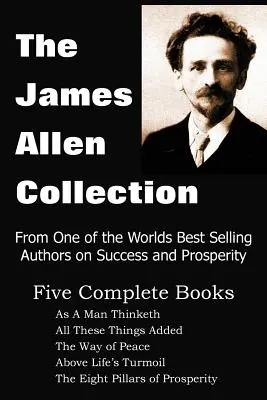 A James Allen-gyűjtemény: Ahogy az ember gondolkodik, Mindezeket a dolgokat hozzáadva, A béke útja, Az élet zűrzavara felett, A jólét nyolc pillére - The James Allen Collection: As a Man Thinketh, All These Things Added, the Way of Peace, Above Life's Turmoil, the Eight Pillars of Prosperity