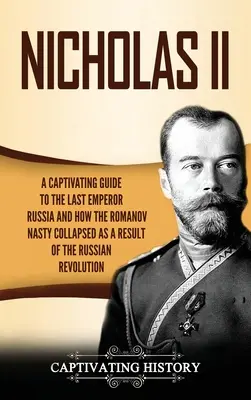 II. Miklós: Magával ragadó kalauz Oroszország utolsó császárához és ahhoz, hogyan omlott össze a Romanov-dinasztia az orosz felkelés következtében - Nicholas II: A Captivating Guide to the Last Emperor of Russia and How the Romanov Dynasty Collapsed as a Result of the Russian Rev