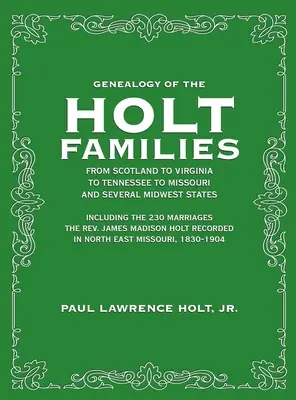 A Holt családok genealógiája Skóciától Virginián át Tennessee-ig, Missouriig és számos középnyugati államig: A 230 házasságkötést is beleértve The Rev. Jam. - Genealogy of the Holt Families From Scotland to Virginia to Tennessee to Missouri and several Midwest States: Including the 230 Marriages The Rev. Jam