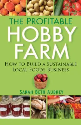 A jövedelmező hobbifarm, Hogyan építsünk fenntartható helyi élelmiszeripari vállalkozást? - The Profitable Hobby Farm, How to Build a Sustainable Local Foods Business