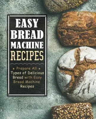 Könnyű kenyérsütőgép receptek: Készítsen mindenféle finom kenyeret könnyű kenyérgépreceptekkel (2. kiadás) - Easy Bread Machine Recipes: Prepare All Types of Delicious Breads with Easy Bread Machine Recipes (2nd Edition)