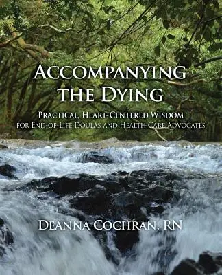 A haldoklók kísérése: Gyakorlati, szívközpontú bölcsesség az élet végi dúláknak és az egészségügyi ellátás szószólóinak - Accompanying the Dying: Practical, Heart-Centered Wisdom for End-Of-Life Doulas and Health Care Advocates