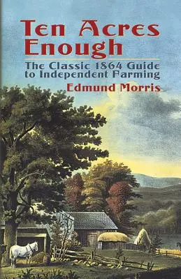 Tíz hektár elég: A független gazdálkodás klasszikus 1864-es útmutatója - Ten Acres Enough: The Classic 1864 Guide to Independent Farming